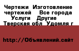 Чертежи. Изготовление чертежей. - Все города Услуги » Другие   . Тверская обл.,Удомля г.